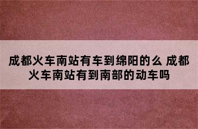 成都火车南站有车到绵阳的么 成都火车南站有到南部的动车吗